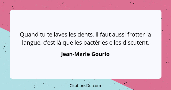 Quand tu te laves les dents, il faut aussi frotter la langue, c'est là que les bactéries elles discutent.... - Jean-Marie Gourio