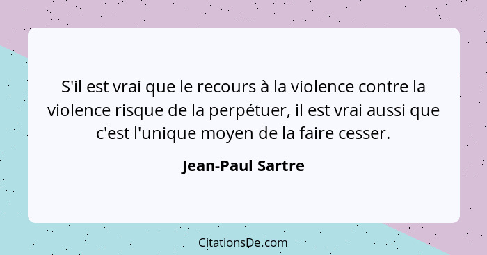 S'il est vrai que le recours à la violence contre la violence risque de la perpétuer, il est vrai aussi que c'est l'unique moyen de... - Jean-Paul Sartre