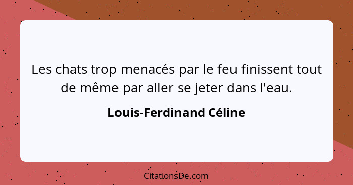 Les chats trop menacés par le feu finissent tout de même par aller se jeter dans l'eau.... - Louis-Ferdinand Céline