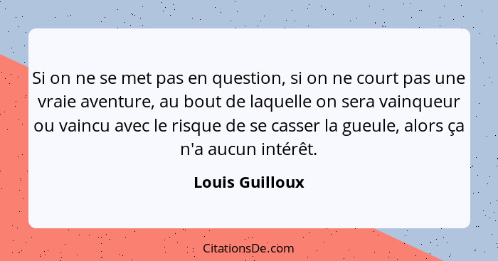 Si on ne se met pas en question, si on ne court pas une vraie aventure, au bout de laquelle on sera vainqueur ou vaincu avec le risqu... - Louis Guilloux