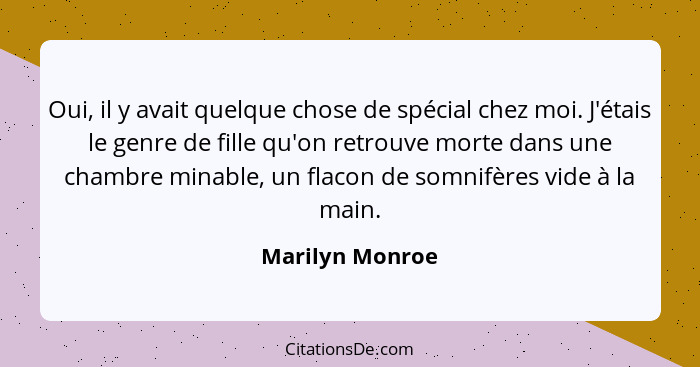 Oui, il y avait quelque chose de spécial chez moi. J'étais le genre de fille qu'on retrouve morte dans une chambre minable, un flacon... - Marilyn Monroe