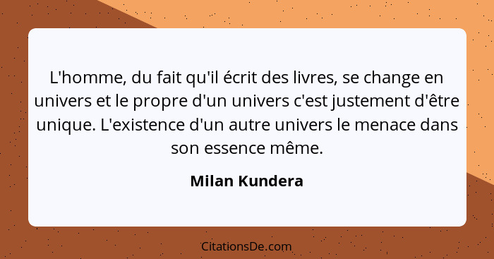 L'homme, du fait qu'il écrit des livres, se change en univers et le propre d'un univers c'est justement d'être unique. L'existence d'u... - Milan Kundera