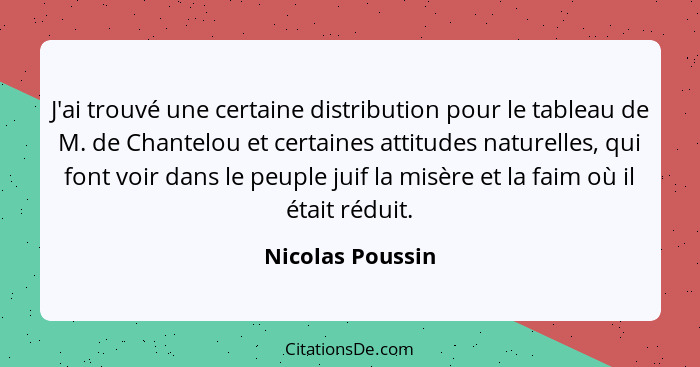 J'ai trouvé une certaine distribution pour le tableau de M. de Chantelou et certaines attitudes naturelles, qui font voir dans le pe... - Nicolas Poussin