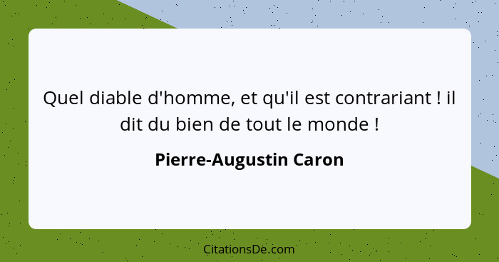 Quel diable d'homme, et qu'il est contrariant ! il dit du bien de tout le monde !... - Pierre-Augustin Caron