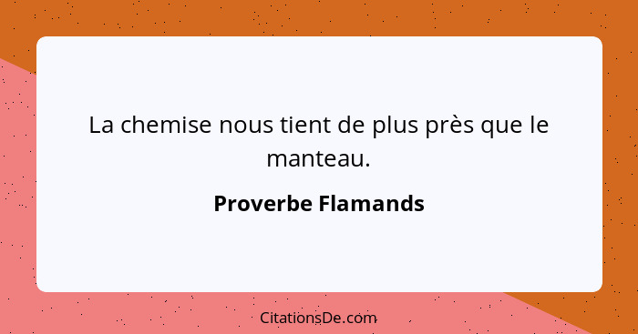 La chemise nous tient de plus près que le manteau.... - Proverbe Flamands