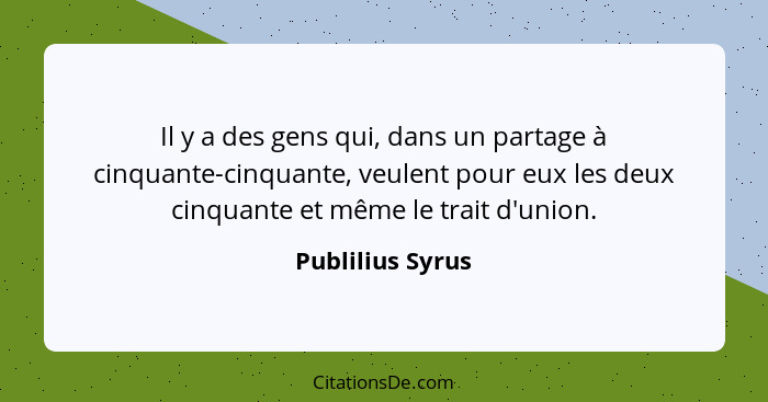 Il y a des gens qui, dans un partage à cinquante-cinquante, veulent pour eux les deux cinquante et même le trait d'union.... - Publilius Syrus