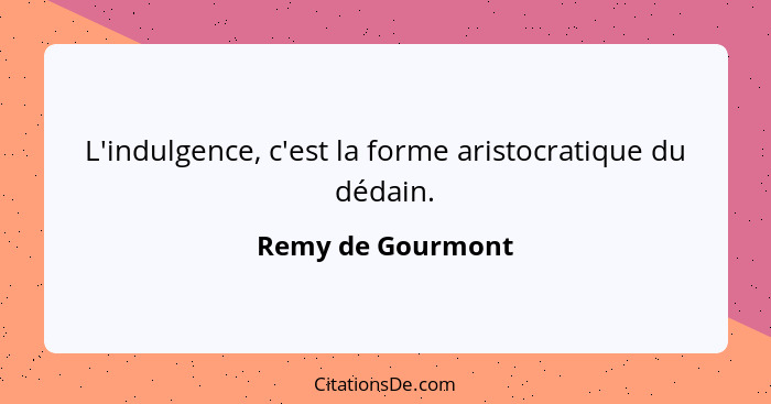 L'indulgence, c'est la forme aristocratique du dédain.... - Remy de Gourmont