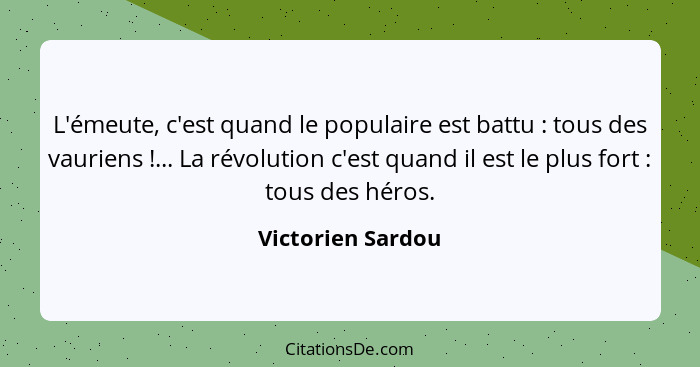 L'émeute, c'est quand le populaire est battu : tous des vauriens !... La révolution c'est quand il est le plus fort ... - Victorien Sardou