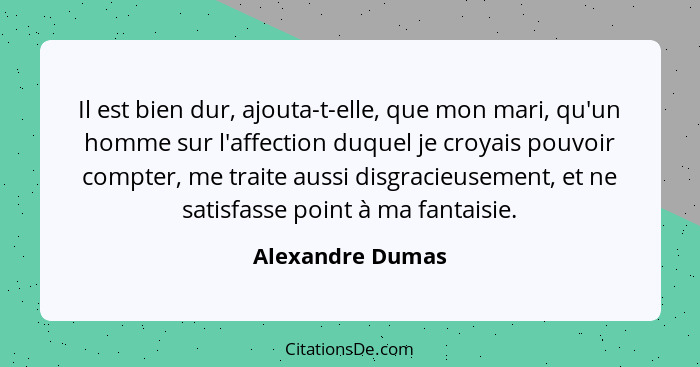 Il est bien dur, ajouta-t-elle, que mon mari, qu'un homme sur l'affection duquel je croyais pouvoir compter, me traite aussi disgrac... - Alexandre Dumas
