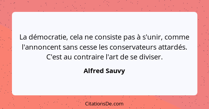 La démocratie, cela ne consiste pas à s'unir, comme l'annoncent sans cesse les conservateurs attardés. C'est au contraire l'art de se d... - Alfred Sauvy