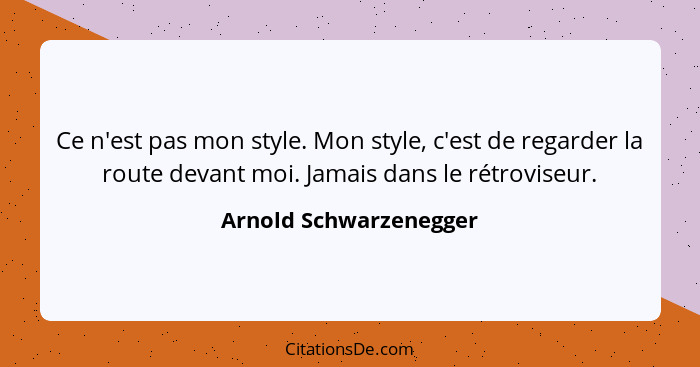 Ce n'est pas mon style. Mon style, c'est de regarder la route devant moi. Jamais dans le rétroviseur.... - Arnold Schwarzenegger