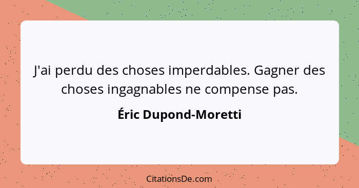 J'ai perdu des choses imperdables. Gagner des choses ingagnables ne compense pas.... - Éric Dupond-Moretti