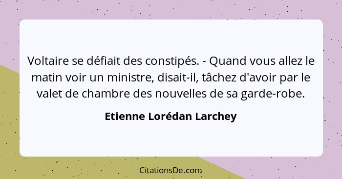 Voltaire se défiait des constipés. - Quand vous allez le matin voir un ministre, disait-il, tâchez d'avoir par le valet de c... - Etienne Lorédan Larchey