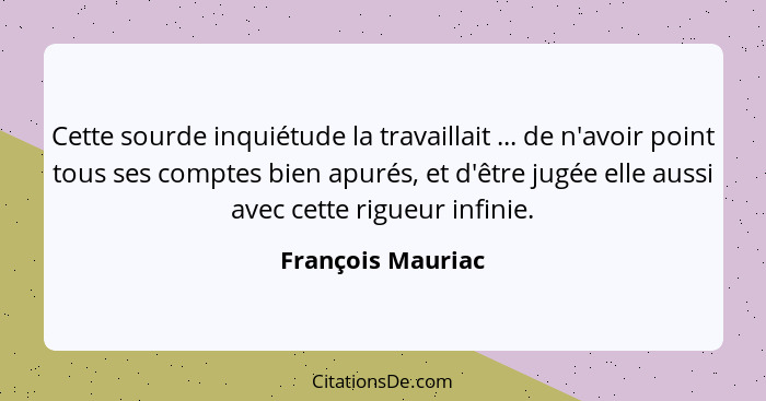 Cette sourde inquiétude la travaillait ... de n'avoir point tous ses comptes bien apurés, et d'être jugée elle aussi avec cette rig... - François Mauriac