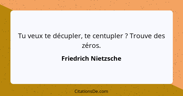 Tu veux te décupler, te centupler ? Trouve des zéros.... - Friedrich Nietzsche