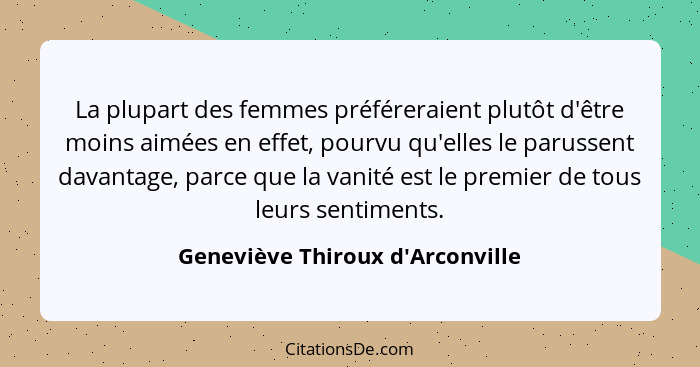 La plupart des femmes préféreraient plutôt d'être moins aimées en effet, pourvu qu'elles le parussent davantage,... - Geneviève Thiroux d'Arconville