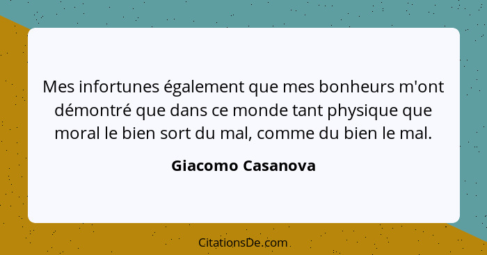 Mes infortunes également que mes bonheurs m'ont démontré que dans ce monde tant physique que moral le bien sort du mal, comme du bi... - Giacomo Casanova