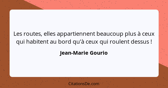 Les routes, elles appartiennent beaucoup plus à ceux qui habitent au bord qu'à ceux qui roulent dessus !... - Jean-Marie Gourio