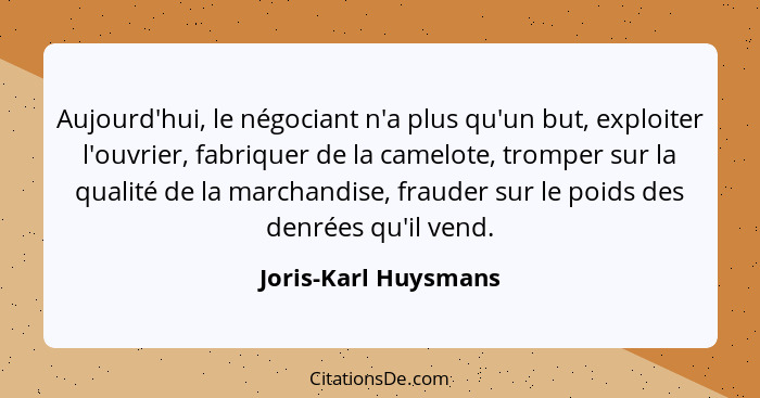 Aujourd'hui, le négociant n'a plus qu'un but, exploiter l'ouvrier, fabriquer de la camelote, tromper sur la qualité de la marcha... - Joris-Karl Huysmans