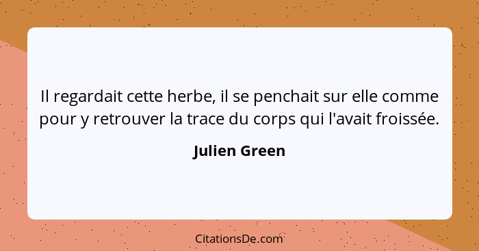 Il regardait cette herbe, il se penchait sur elle comme pour y retrouver la trace du corps qui l'avait froissée.... - Julien Green