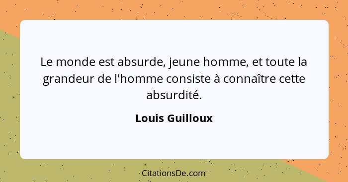 Le monde est absurde, jeune homme, et toute la grandeur de l'homme consiste à connaître cette absurdité.... - Louis Guilloux