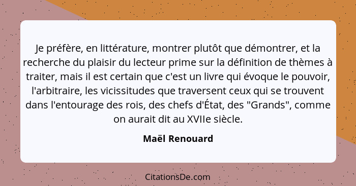 Je préfère, en littérature, montrer plutôt que démontrer, et la recherche du plaisir du lecteur prime sur la définition de thèmes à tr... - Maël Renouard