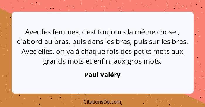 Avec les femmes, c'est toujours la même chose ; d'abord au bras, puis dans les bras, puis sur les bras. Avec elles, on va à chaque... - Paul Valéry