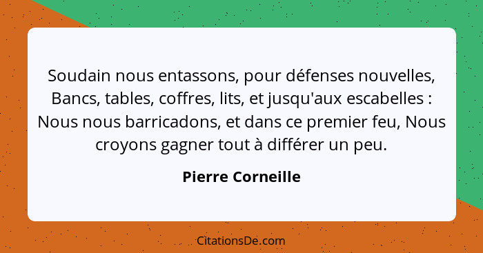 Soudain nous entassons, pour défenses nouvelles, Bancs, tables, coffres, lits, et jusqu'aux escabelles : Nous nous barricadons... - Pierre Corneille