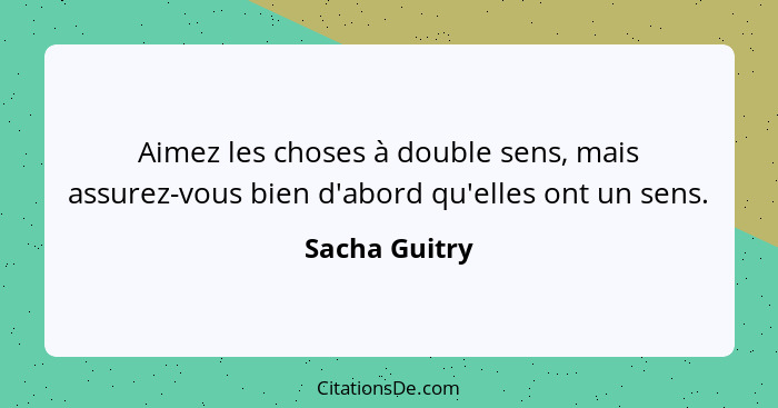 Aimez les choses à double sens, mais assurez-vous bien d'abord qu'elles ont un sens.... - Sacha Guitry