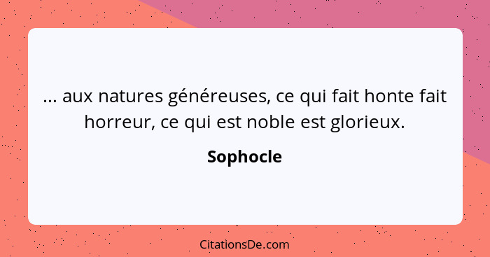 ... aux natures généreuses, ce qui fait honte fait horreur, ce qui est noble est glorieux.... - Sophocle