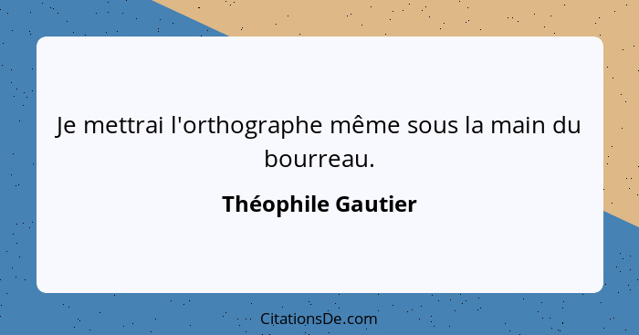 Je mettrai l'orthographe même sous la main du bourreau.... - Théophile Gautier