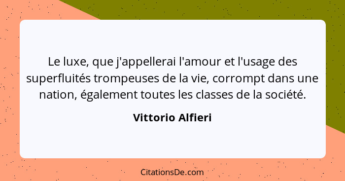 Le luxe, que j'appellerai l'amour et l'usage des superfluités trompeuses de la vie, corrompt dans une nation, également toutes les... - Vittorio Alfieri