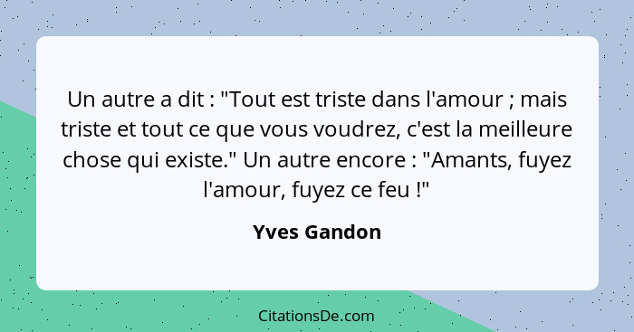 Un autre a dit : "Tout est triste dans l'amour ; mais triste et tout ce que vous voudrez, c'est la meilleure chose qui existe.... - Yves Gandon