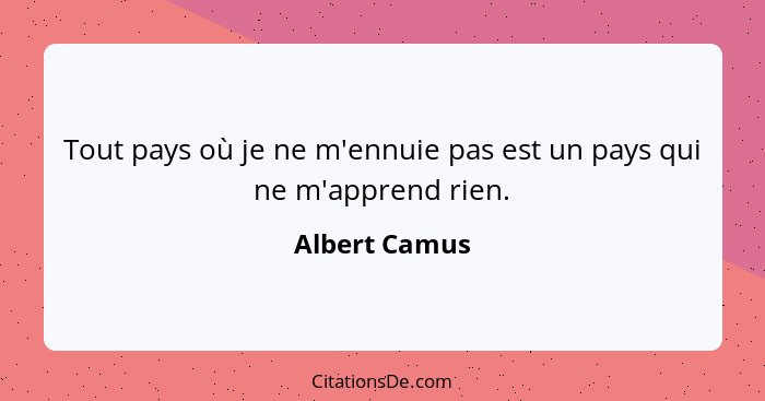 Tout pays où je ne m'ennuie pas est un pays qui ne m'apprend rien.... - Albert Camus