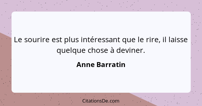 Le sourire est plus intéressant que le rire, il laisse quelque chose à deviner.... - Anne Barratin