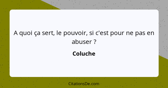 A quoi ça sert, le pouvoir, si c'est pour ne pas en abuser ?... - Coluche