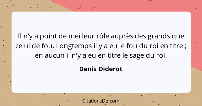 Il n'y a point de meilleur rôle auprès des grands que celui de fou. Longtemps il y a eu le fou du roi en titre ; en aucun il n'y... - Denis Diderot