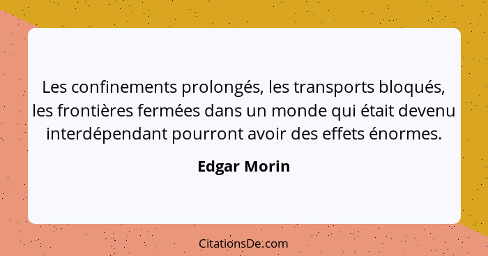 Les confinements prolongés, les transports bloqués, les frontières fermées dans un monde qui était devenu interdépendant pourront avoir... - Edgar Morin