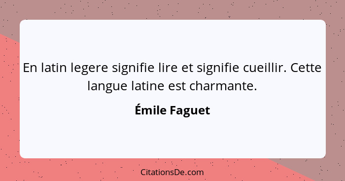 En latin legere signifie lire et signifie cueillir. Cette langue latine est charmante.... - Émile Faguet
