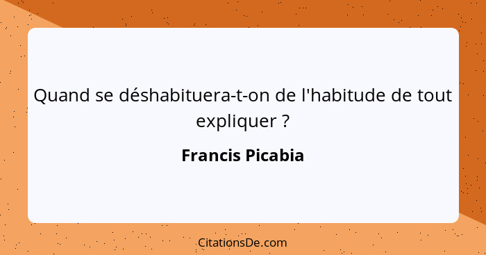 Quand se déshabituera-t-on de l'habitude de tout expliquer ?... - Francis Picabia