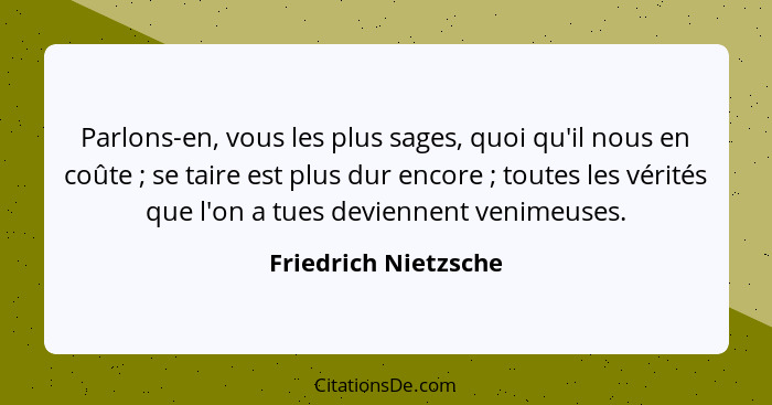 Parlons-en, vous les plus sages, quoi qu'il nous en coûte ; se taire est plus dur encore ; toutes les vérités que l'on... - Friedrich Nietzsche