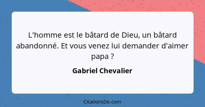 L'homme est le bâtard de Dieu, un bâtard abandonné. Et vous venez lui demander d'aimer papa ?... - Gabriel Chevalier