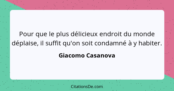 Pour que le plus délicieux endroit du monde déplaise, il suffit qu'on soit condamné à y habiter.... - Giacomo Casanova