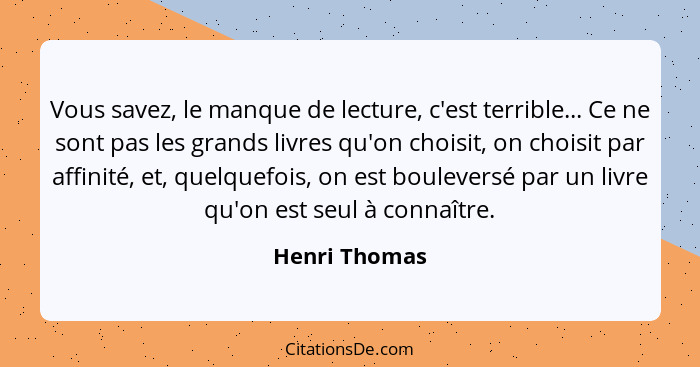 Vous savez, le manque de lecture, c'est terrible... Ce ne sont pas les grands livres qu'on choisit, on choisit par affinité, et, quelqu... - Henri Thomas