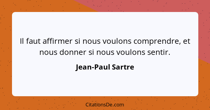 Il faut affirmer si nous voulons comprendre, et nous donner si nous voulons sentir.... - Jean-Paul Sartre