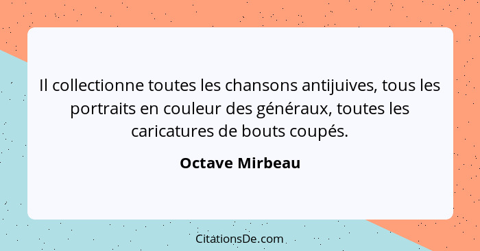 Il collectionne toutes les chansons antijuives, tous les portraits en couleur des généraux, toutes les caricatures de bouts coupés.... - Octave Mirbeau