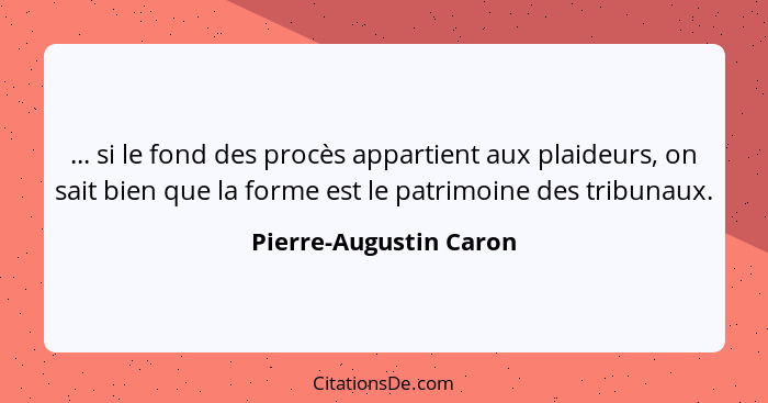 ... si le fond des procès appartient aux plaideurs, on sait bien que la forme est le patrimoine des tribunaux.... - Pierre-Augustin Caron