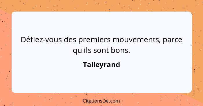 Défiez-vous des premiers mouvements, parce qu'ils sont bons.... - Talleyrand