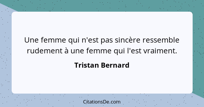 Une femme qui n'est pas sincère ressemble rudement à une femme qui l'est vraiment.... - Tristan Bernard