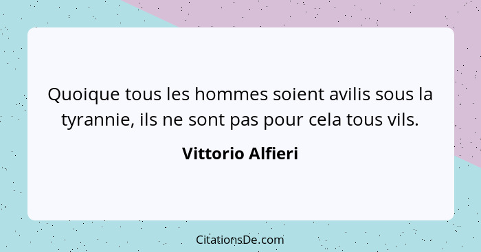 Quoique tous les hommes soient avilis sous la tyrannie, ils ne sont pas pour cela tous vils.... - Vittorio Alfieri